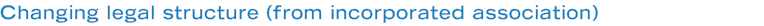 Changing legal structure (from incorporated association)
