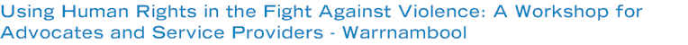 Using Human Rights in the Fight Against Violence: A Workshop for Advocates and Service Providers - Warrnambool