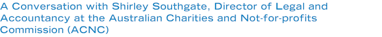 A Conversation with Shirley Southgate, Director of Legal and Accountancy at the Australian Charities and Not-for-profits Commission (ACNC)