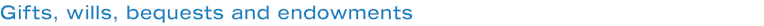 Gifts, wills, bequests and endowments