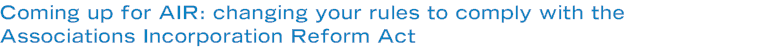 Coming up for AIR: changing your rules to comply with the Associations Incorporation Reform Act